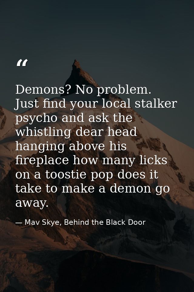 Demons? No problem. Just find your local stalker psycho and ask the whistling dear head hanging above his fireplace how  — Mav Skye, Behind the Black Door
