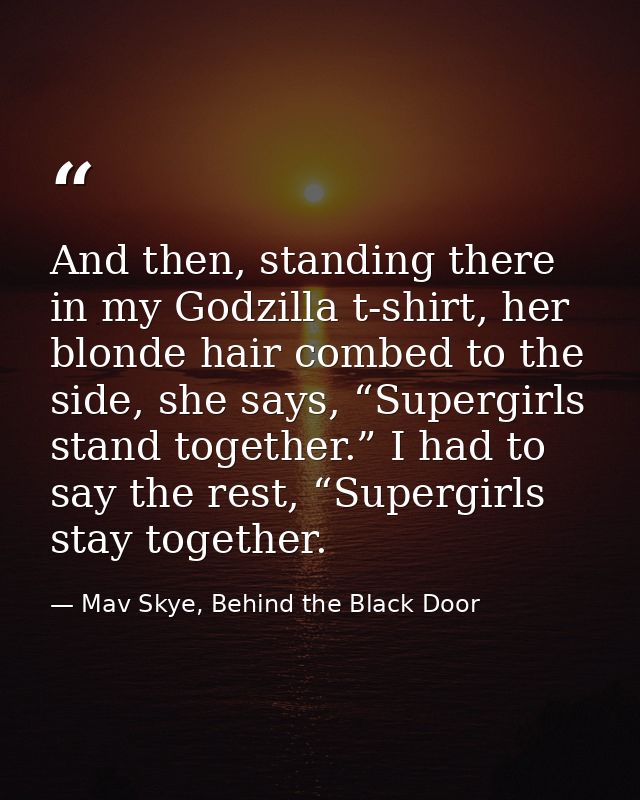 And then, standing there in my Godzilla t-shirt, her blonde hair combed to the side, she says, “Supergirls stand togethe — Mav Skye, Behind the Black Door