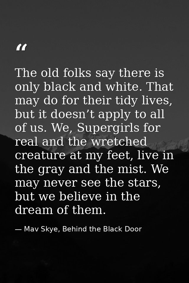 The old folks say there is only black and white. That may do for their tidy lives, but it doesn’t apply to all of us. We — Mav Skye, Behind the Black Door