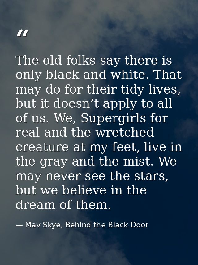 The old folks say there is only black and white. That may do for their tidy lives, but it doesn’t apply to all of us. We — Mav Skye, Behind the Black Door