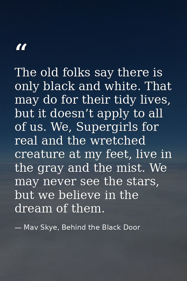 The old folks say there is only black and white. That may do for their tidy lives, but it doesn’t apply to all of us. We — Mav Skye, Behind the Black Door