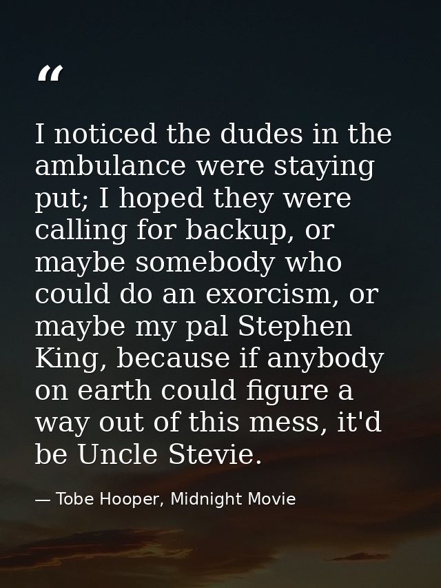 I noticed the dudes in the ambulance were staying put; I hoped they were calling for backup, or maybe somebody who could — Tobe Hooper, Midnight Movie