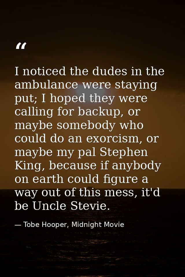I noticed the dudes in the ambulance were staying put; I hoped they were calling for backup, or maybe somebody who could — Tobe Hooper, Midnight Movie