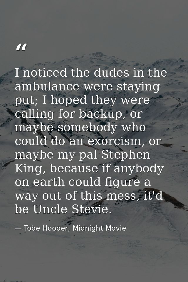 I noticed the dudes in the ambulance were staying put; I hoped they were calling for backup, or maybe somebody who could — Tobe Hooper, Midnight Movie