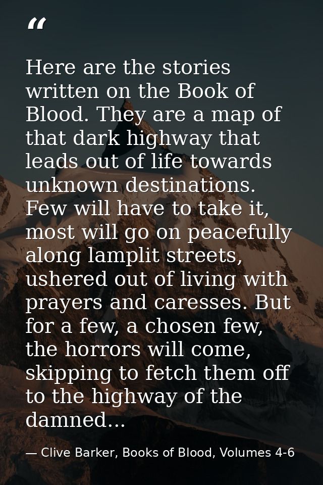 Here are the stories written on the Book of Blood. They are a map of that dark highway that leads out of life towards un — Clive Barker, Books of Blood, Volumes 4-6