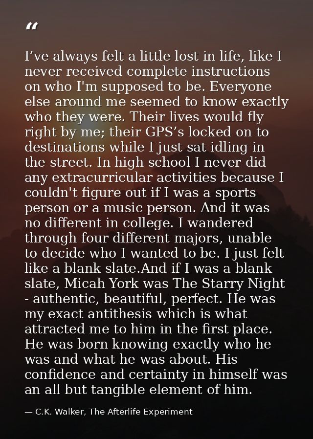 I’ve always felt a little lost in life, like I never received complete instructions on who I'm supposed to be. Everyone  — C.K. Walker, The Afterlife Experiment