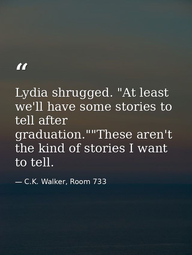 Lydia shrugged. "At least we'll have some stories to tell after graduation.""These aren't the kind of stories I want to  — C.K. Walker, Room 733