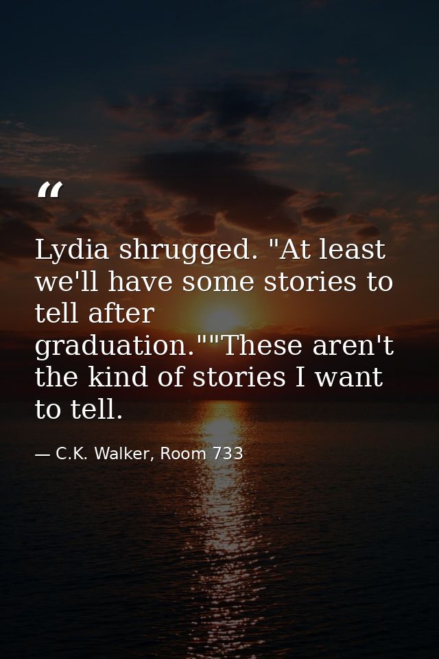 Lydia shrugged. "At least we'll have some stories to tell after graduation.""These aren't the kind of stories I want to  — C.K. Walker, Room 733