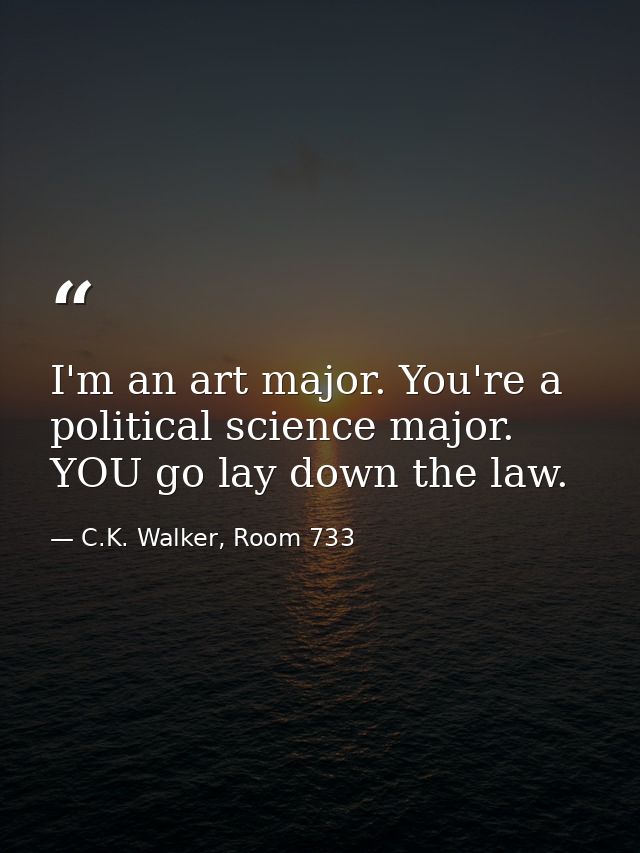 I'm an art major. You're a political science major. YOU go lay down the law. — C.K. Walker, Room 733