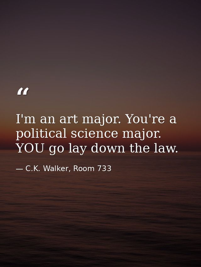 I'm an art major. You're a political science major. YOU go lay down the law. — C.K. Walker, Room 733