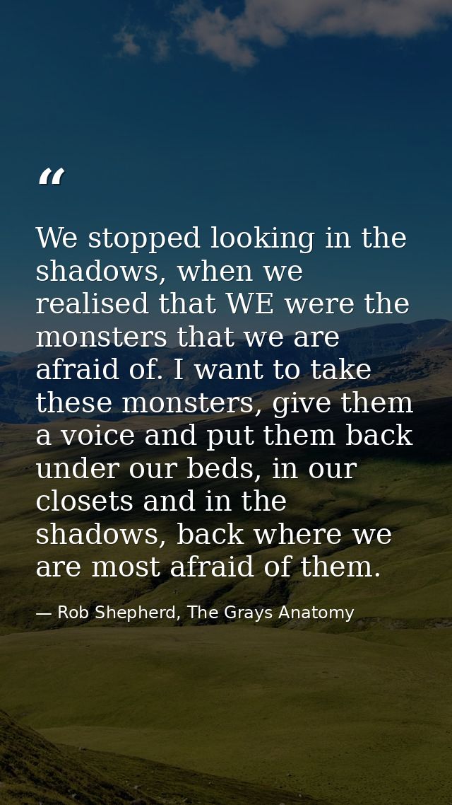 We stopped looking in the shadows, when we realised that WE were the monsters that we are afraid of. I want to take thes — Rob Shepherd, The Grays Anatomy