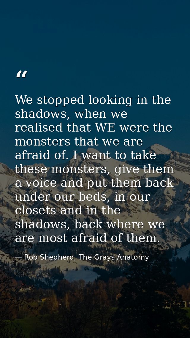 We stopped looking in the shadows, when we realised that WE were the monsters that we are afraid of. I want to take thes — Rob Shepherd, The Grays Anatomy