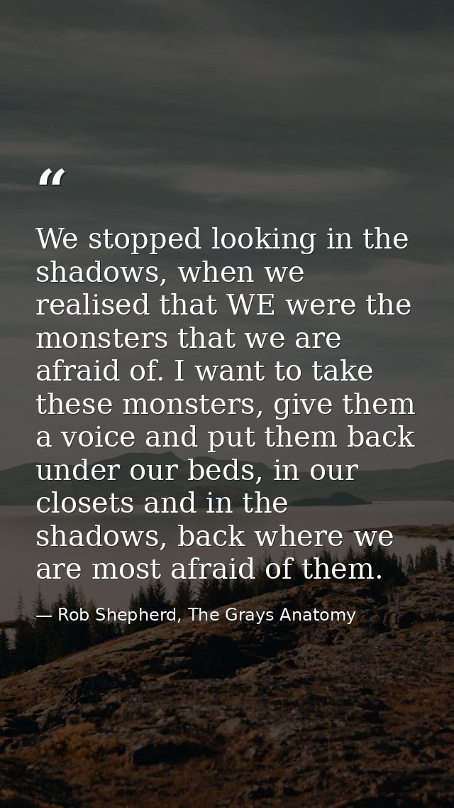 We stopped looking in the shadows, when we realised that WE were the monsters that we are afraid of. I want to take thes — Rob Shepherd, The Grays Anatomy