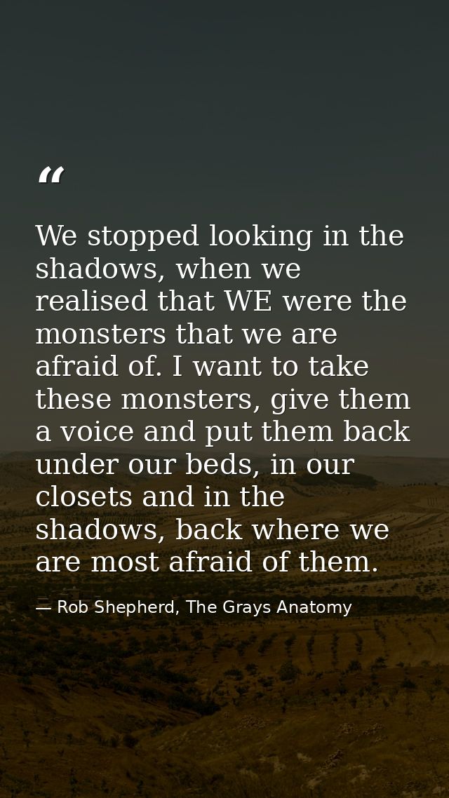We stopped looking in the shadows, when we realised that WE were the monsters that we are afraid of. I want to take thes — Rob Shepherd, The Grays Anatomy
