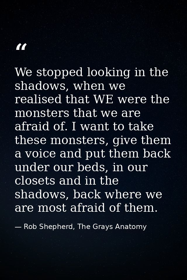 We stopped looking in the shadows, when we realised that WE were the monsters that we are afraid of. I want to take thes — Rob Shepherd, The Grays Anatomy