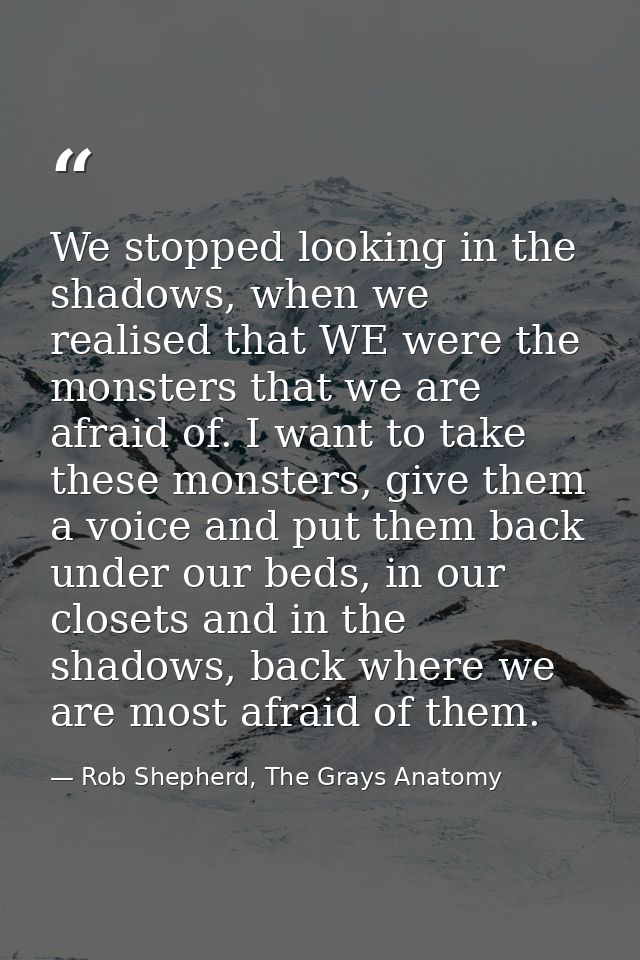 We stopped looking in the shadows, when we realised that WE were the monsters that we are afraid of. I want to take thes — Rob Shepherd, The Grays Anatomy