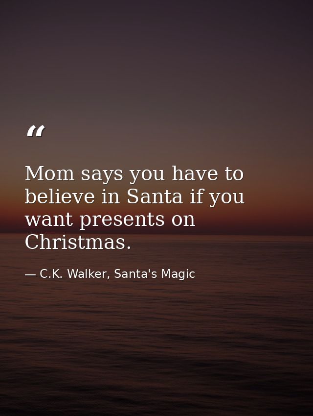 Mom says you have to believe in Santa if you want presents on Christmas. — C.K. Walker, Santa's Magic