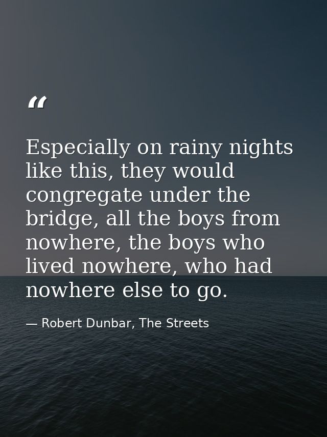 Especially on rainy nights like this, they would congregate under the bridge, all the boys from nowhere, the boys who li — Robert Dunbar, The Streets