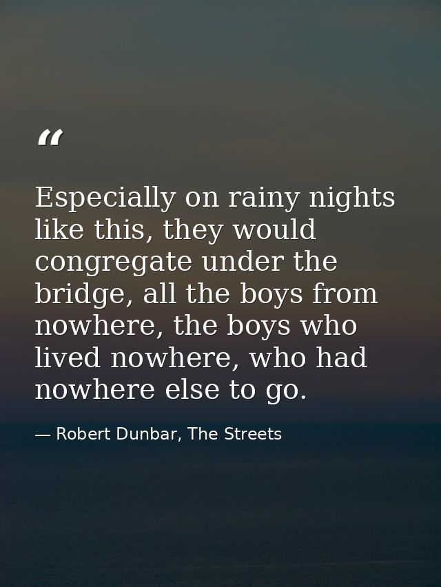 Especially on rainy nights like this, they would congregate under the bridge, all the boys from nowhere, the boys who li — Robert Dunbar, The Streets