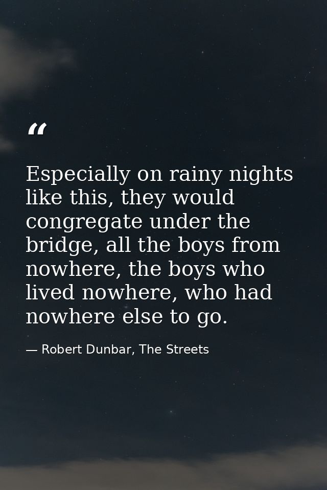 Especially on rainy nights like this, they would congregate under the bridge, all the boys from nowhere, the boys who li — Robert Dunbar, The Streets