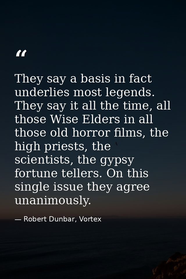 They say a basis in fact underlies most legends. They say it all the time, all those Wise Elders in all those old horror — Robert Dunbar, Vortex