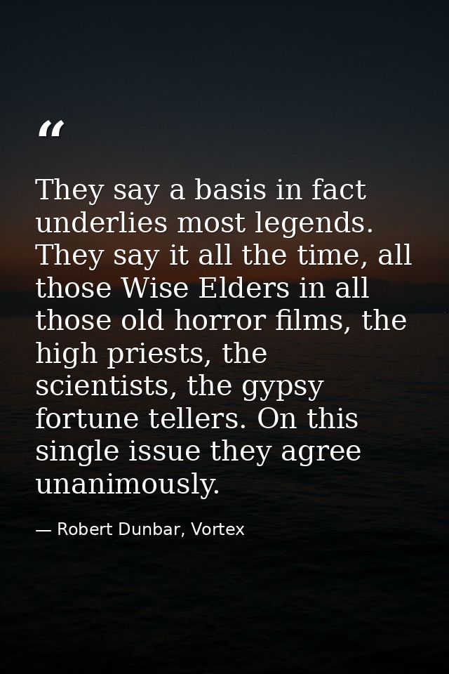 They say a basis in fact underlies most legends. They say it all the time, all those Wise Elders in all those old horror — Robert Dunbar, Vortex