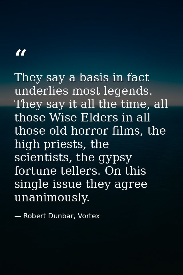 They say a basis in fact underlies most legends. They say it all the time, all those Wise Elders in all those old horror — Robert Dunbar, Vortex