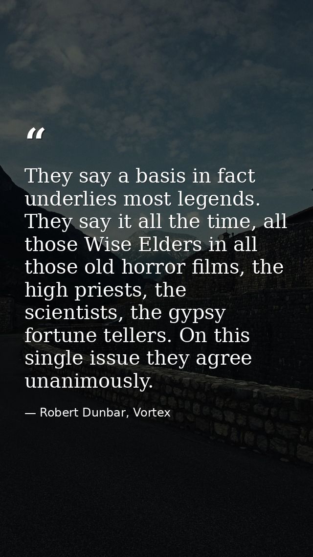 They say a basis in fact underlies most legends. They say it all the time, all those Wise Elders in all those old horror — Robert Dunbar, Vortex