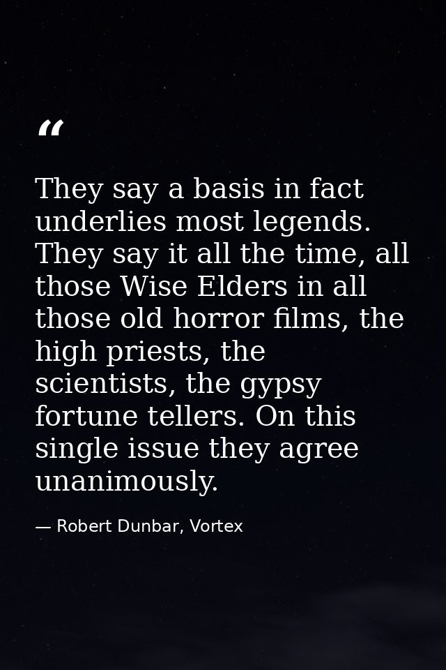 They say a basis in fact underlies most legends. They say it all the time, all those Wise Elders in all those old horror — Robert Dunbar, Vortex