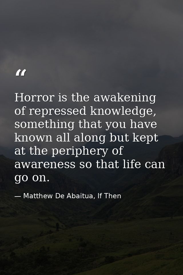 Horror is the awakening of repressed knowledge, something that you have known all along but kept at the periphery of awa — Matthew De Abaitua, If Then