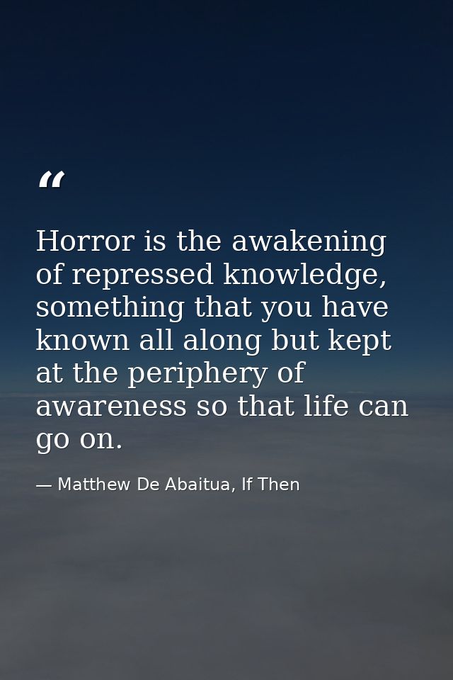 Horror is the awakening of repressed knowledge, something that you have known all along but kept at the periphery of awa — Matthew De Abaitua, If Then