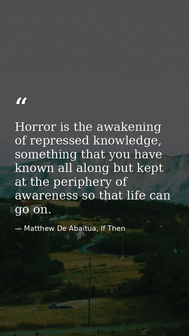 Horror is the awakening of repressed knowledge, something that you have known all along but kept at the periphery of awa — Matthew De Abaitua, If Then