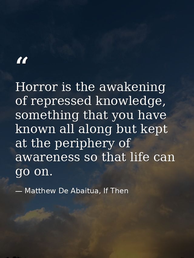 Horror is the awakening of repressed knowledge, something that you have known all along but kept at the periphery of awa — Matthew De Abaitua, If Then