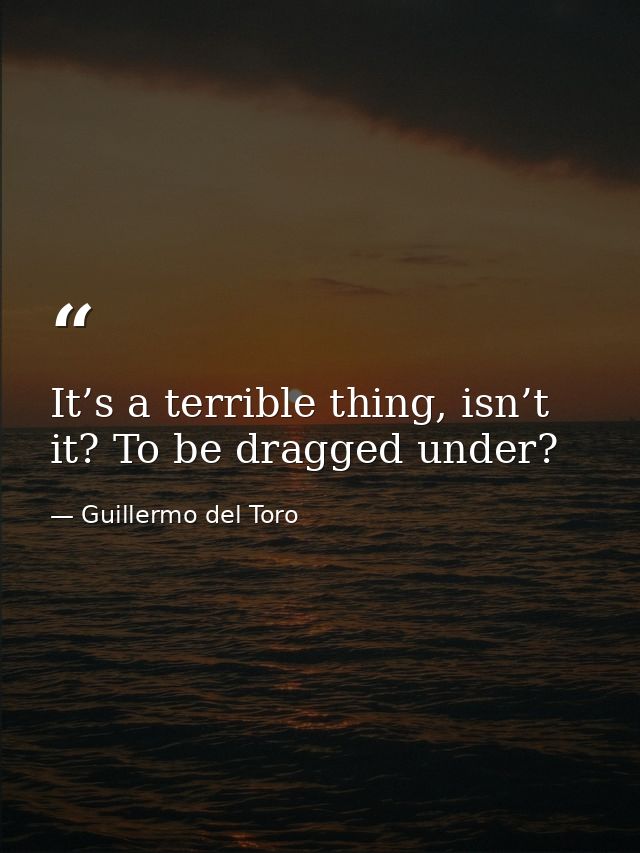 It’s a terrible thing, isn’t it? To be dragged under? — Guillermo del Toro