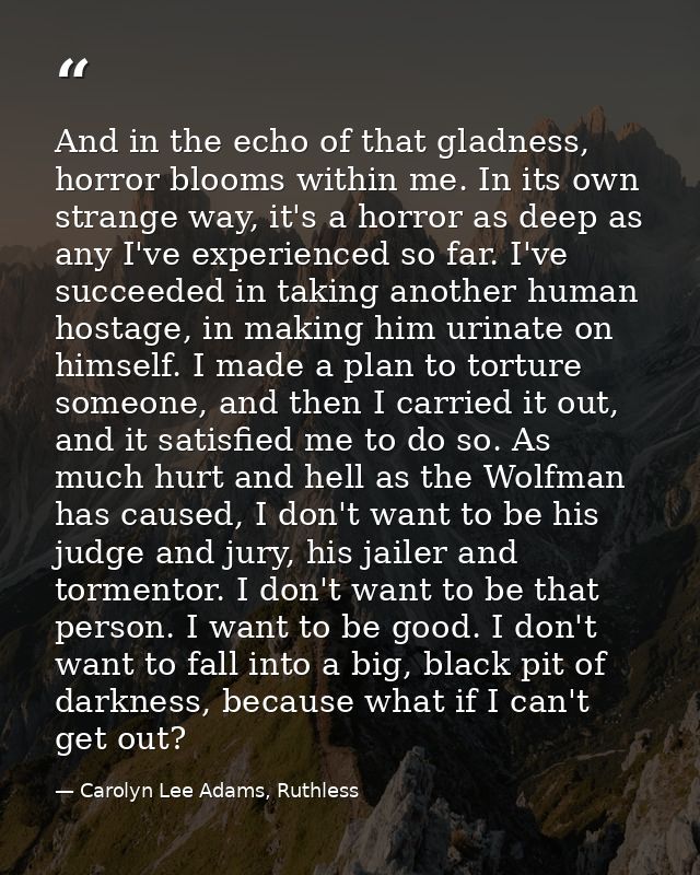 And in the echo of that gladness, horror blooms within me. In its own strange way, it's a horror as deep as any I've exp — Carolyn Lee Adams, Ruthless