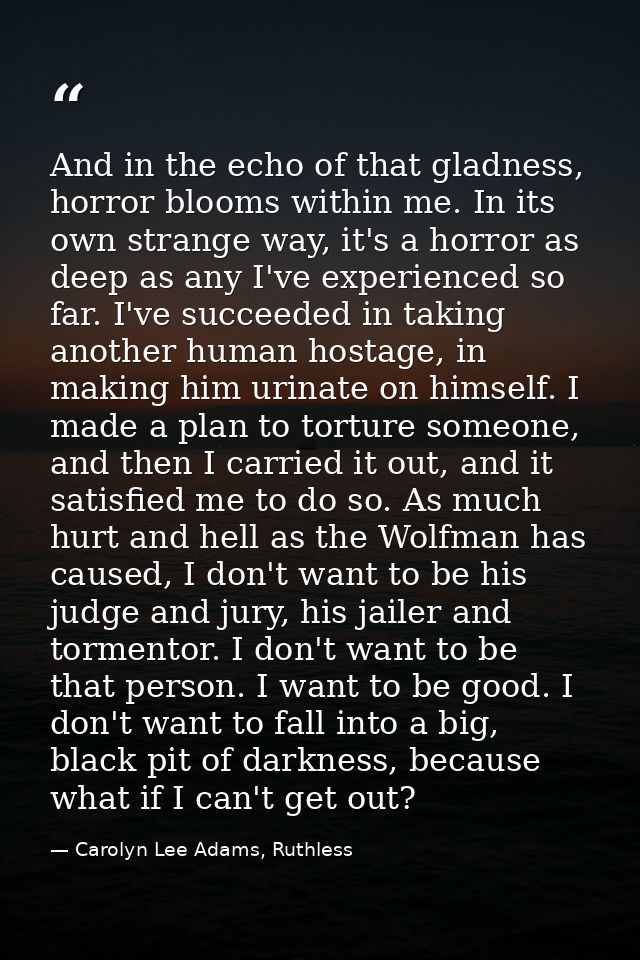 And in the echo of that gladness, horror blooms within me. In its own strange way, it's a horror as deep as any I've exp — Carolyn Lee Adams, Ruthless