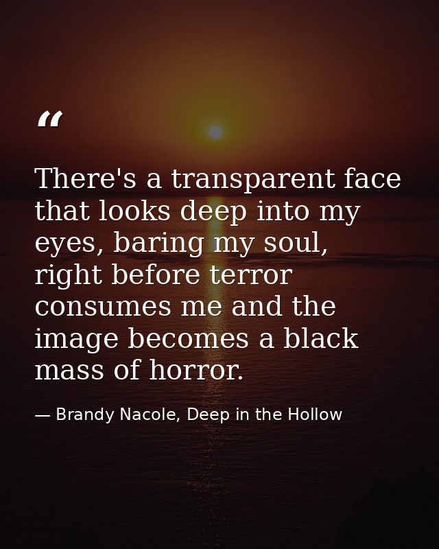 There's a transparent face that looks deep into my eyes, baring my soul, right before terror consumes me and the image b — Brandy Nacole, Deep in the Hollow
