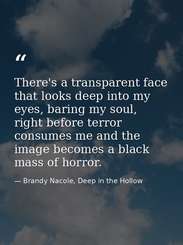 There's a transparent face that looks deep into my eyes, baring my soul, right before terror consumes me and the image b — Brandy Nacole, Deep in the Hollow