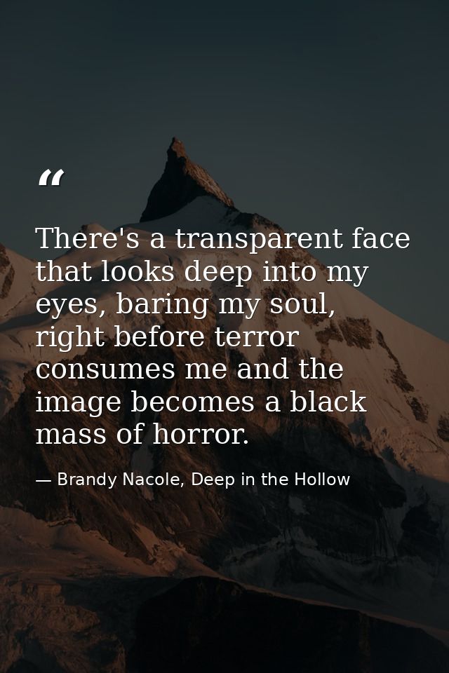 There's a transparent face that looks deep into my eyes, baring my soul, right before terror consumes me and the image b — Brandy Nacole, Deep in the Hollow