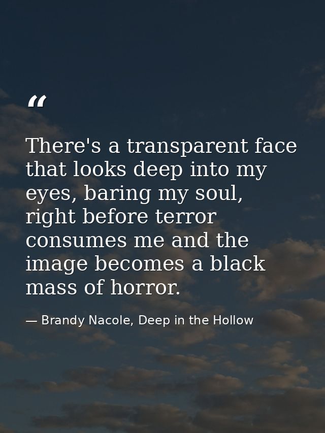 There's a transparent face that looks deep into my eyes, baring my soul, right before terror consumes me and the image b — Brandy Nacole, Deep in the Hollow
