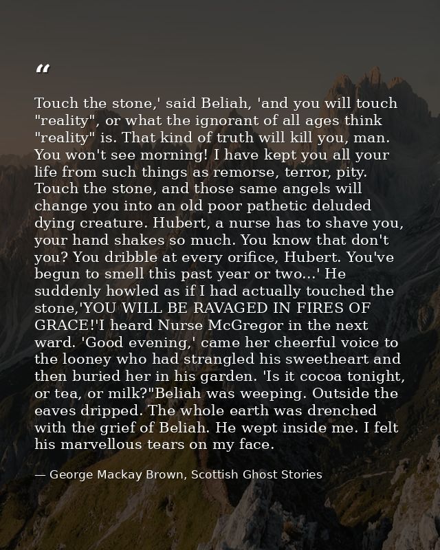 Touch the stone,' said Beliah, 'and you will touch "reality", or what the ignorant of all ages think "reality" is. That  — George Mackay Brown, Scottish Ghost Stories