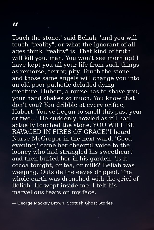 Touch the stone,' said Beliah, 'and you will touch "reality", or what the ignorant of all ages think "reality" is. That  — George Mackay Brown, Scottish Ghost Stories