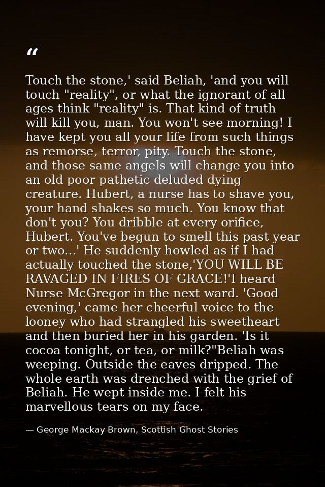Touch the stone,' said Beliah, 'and you will touch "reality", or what the ignorant of all ages think "reality" is. That  — George Mackay Brown, Scottish Ghost Stories