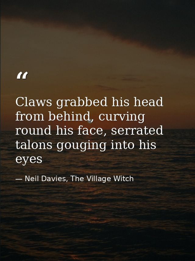Claws grabbed his head from behind, curving round his face, serrated talons gouging into his eyes — Neil Davies, The Village Witch