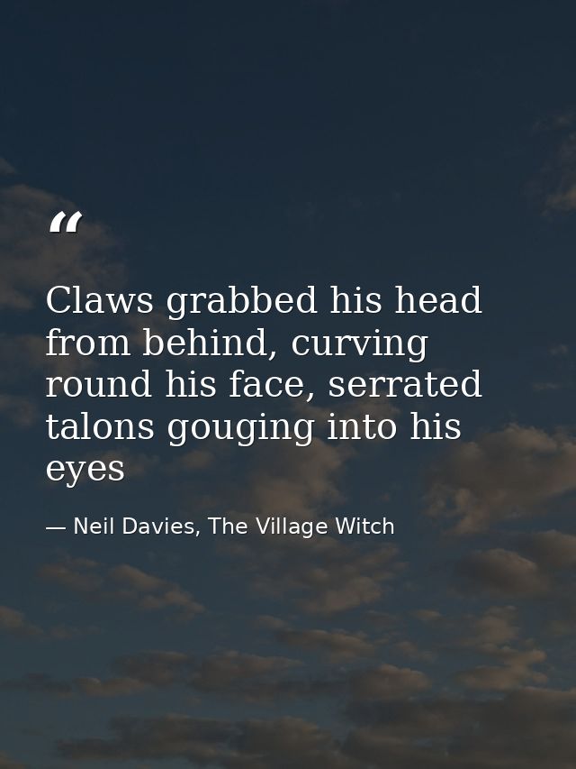 Claws grabbed his head from behind, curving round his face, serrated talons gouging into his eyes — Neil Davies, The Village Witch