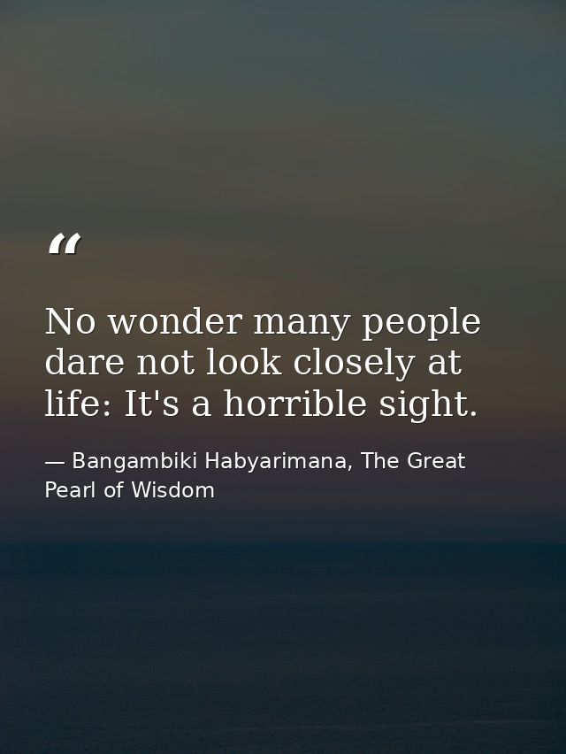 No wonder many people dare not look closely at life: It's a horrible sight. — Bangambiki Habyarimana, The Great Pearl of Wisdom