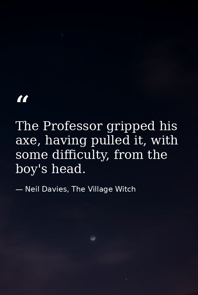 The Professor gripped his axe, having pulled it, with some difficulty, from the boy's head. — Neil Davies, The Village Witch