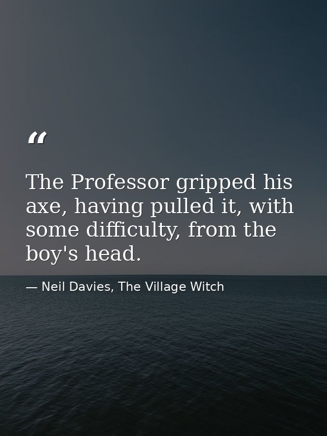 The Professor gripped his axe, having pulled it, with some difficulty, from the boy's head. — Neil Davies, The Village Witch