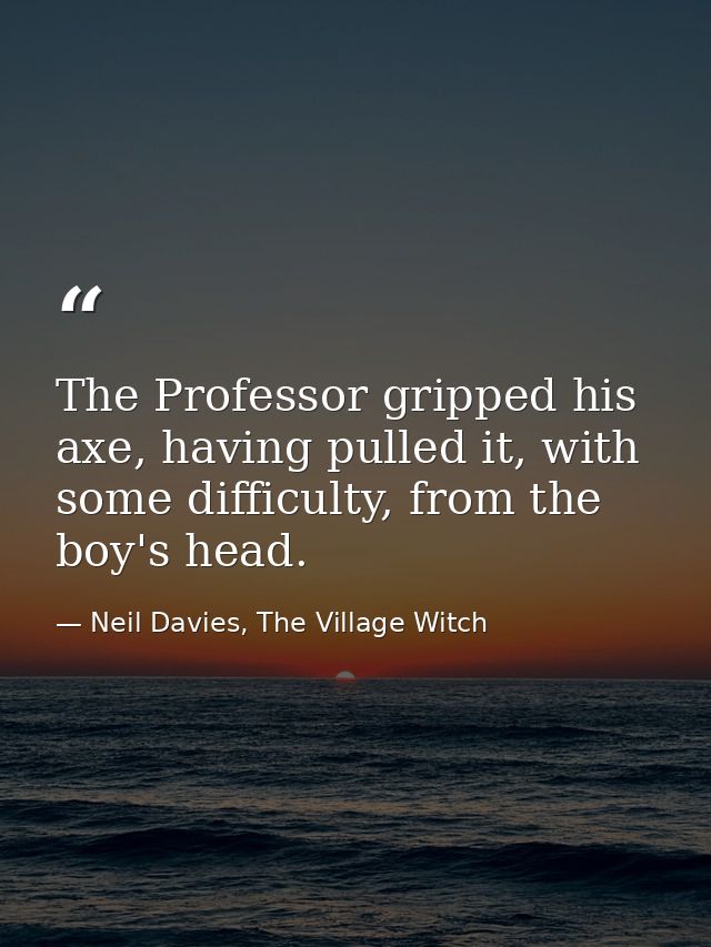The Professor gripped his axe, having pulled it, with some difficulty, from the boy's head. — Neil Davies, The Village Witch