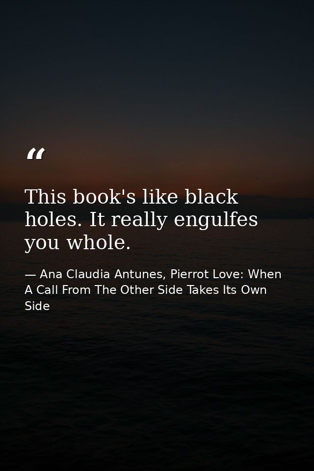This book's like black holes. It really engulfes you whole. — Ana Claudia Antunes, Pierrot Love: When A Call From The Other Side Takes Its Own Side